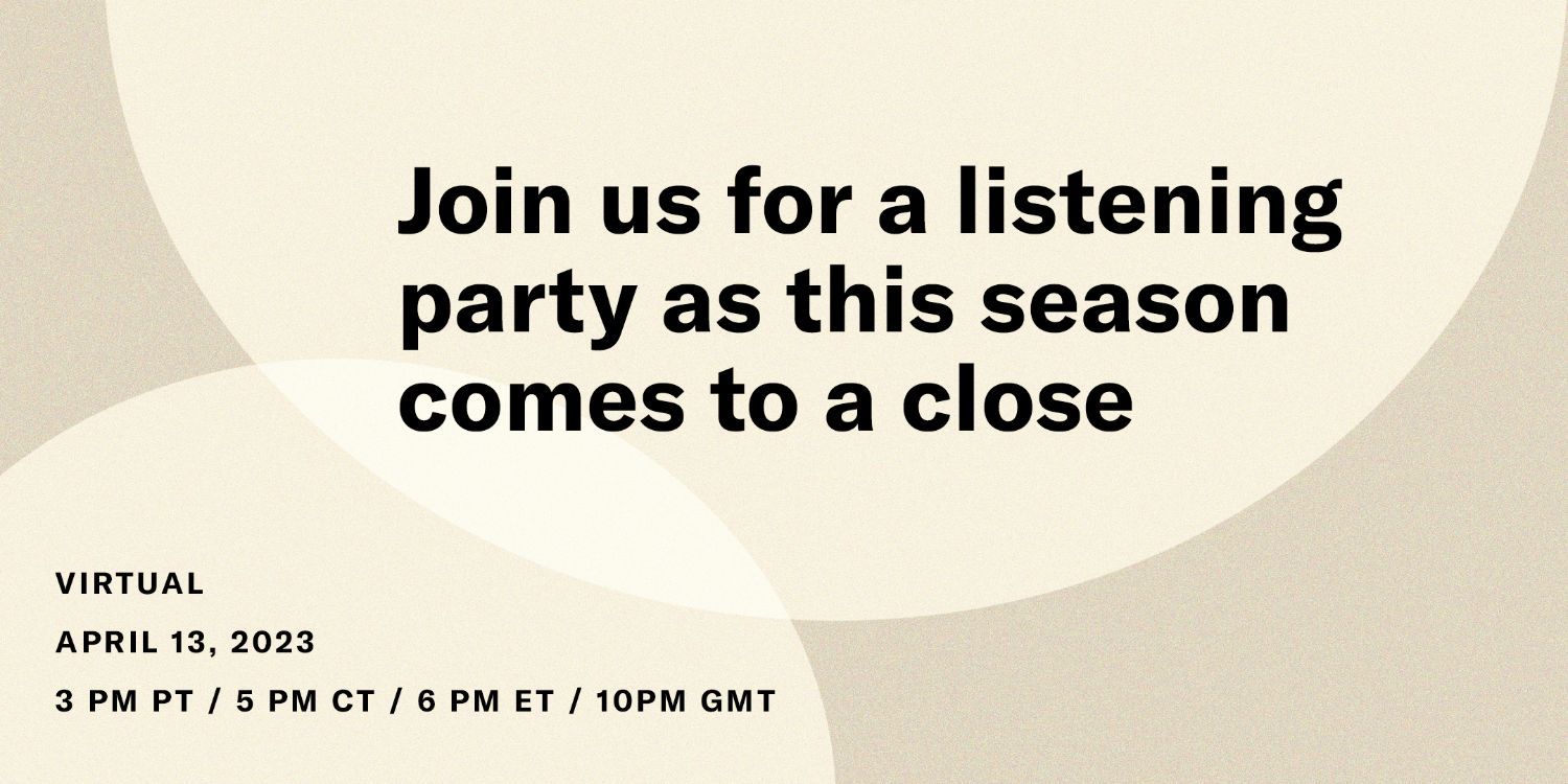Join us for a listening part as this season comes to a closeVirtualApril 13, 20233PM PT / 5PM cT / 6PM ET / 10PM GTClick to rsvp